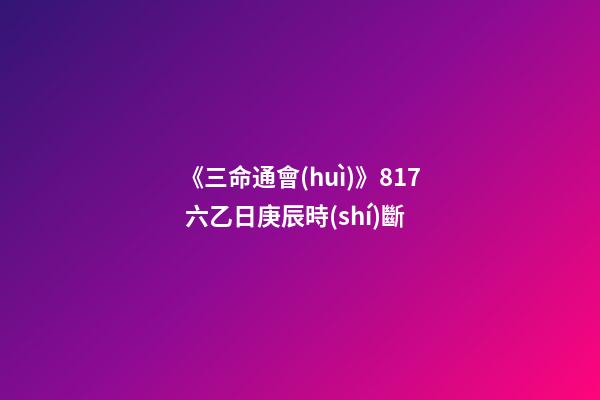 《三命通會(huì)》8.17 六乙日庚辰時(shí)斷